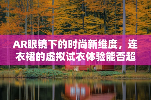 AR眼镜下的时尚新维度，连衣裙的虚拟试衣体验能否超越现实？