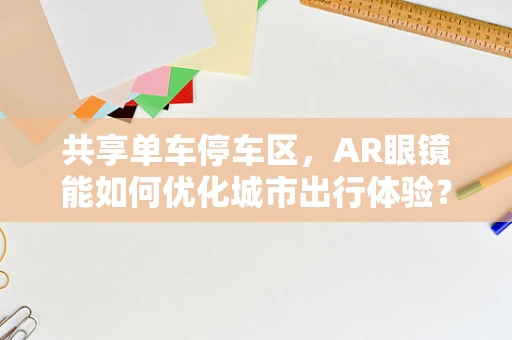 共享单车停车区，AR眼镜能如何优化城市出行体验？