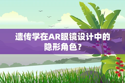 遗传学在AR眼镜设计中的隐形角色？