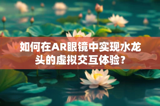 如何在AR眼镜中实现水龙头的虚拟交互体验？
