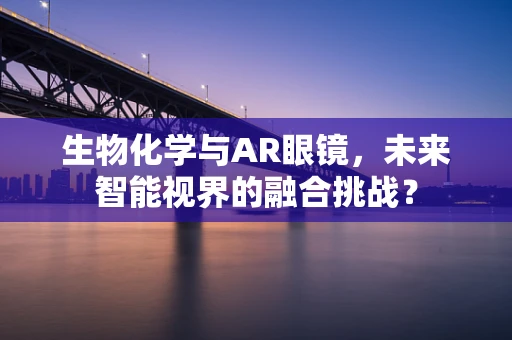生物化学与AR眼镜，未来智能视界的融合挑战？