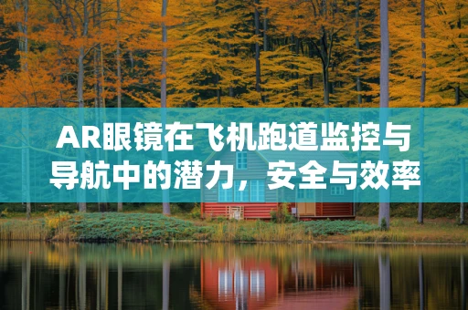 AR眼镜在飞机跑道监控与导航中的潜力，安全与效率的双重飞跃？