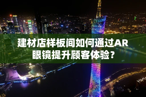 建材店样板间如何通过AR眼镜提升顾客体验？