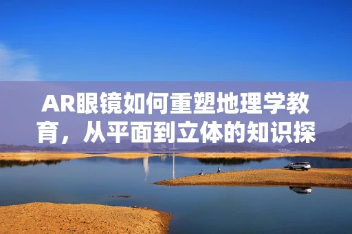 AR眼镜如何重塑地理学教育，从平面到立体的知识探索之旅？
