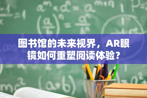 图书馆的未来视界，AR眼镜如何重塑阅读体验？