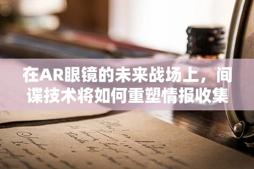 在AR眼镜的未来战场上，间谍技术将如何重塑情报收集？