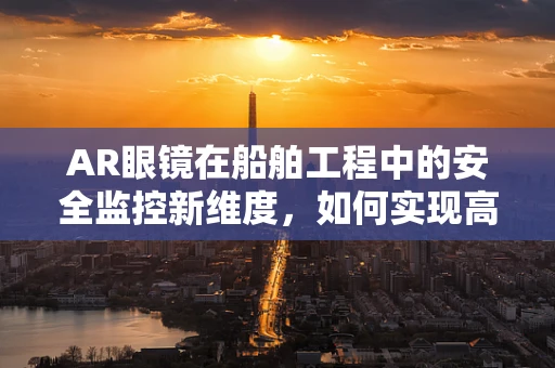 AR眼镜在船舶工程中的安全监控新维度，如何实现高效、实时的海上作业监督？