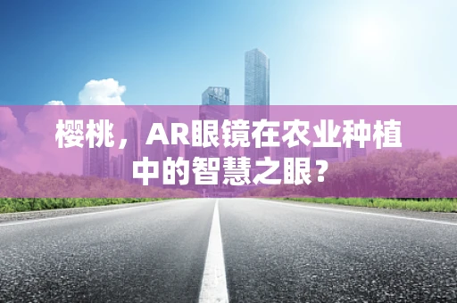 樱桃，AR眼镜在农业种植中的智慧之眼？
