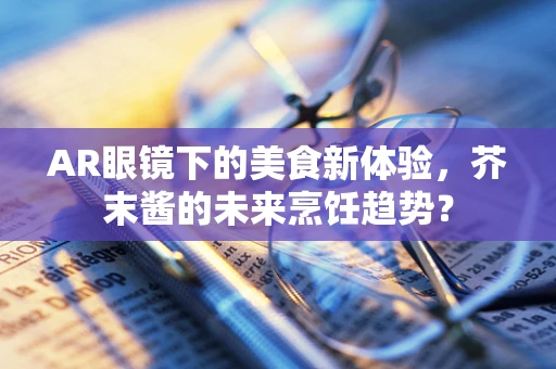 AR眼镜下的美食新体验，芥末酱的未来烹饪趋势？