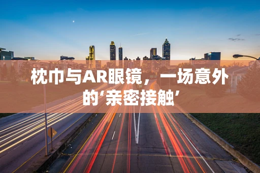 枕巾与AR眼镜，一场意外的‘亲密接触’