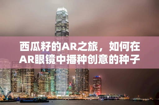 西瓜籽的AR之旅，如何在AR眼镜中播种创意的种子？