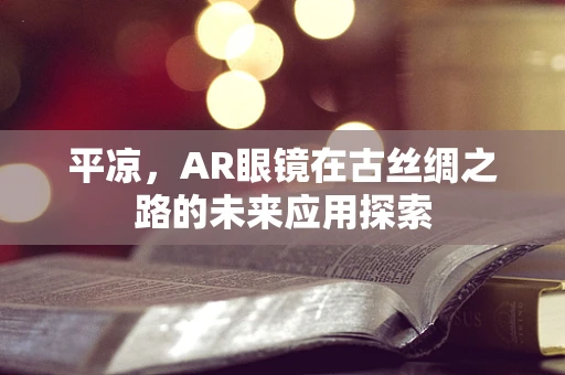平凉，AR眼镜在古丝绸之路的未来应用探索