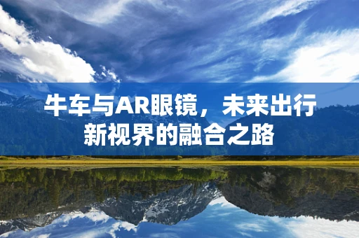 牛车与AR眼镜，未来出行新视界的融合之路