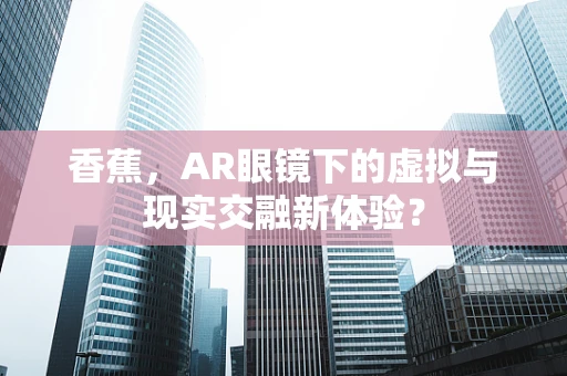 香蕉，AR眼镜下的虚拟与现实交融新体验？