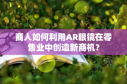 商人如何利用AR眼镜在零售业中创造新商机？