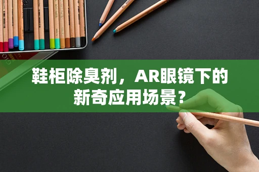 鞋柜除臭剂，AR眼镜下的新奇应用场景？