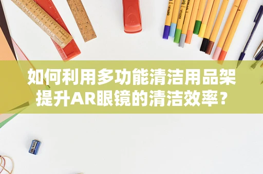 如何利用多功能清洁用品架提升AR眼镜的清洁效率？