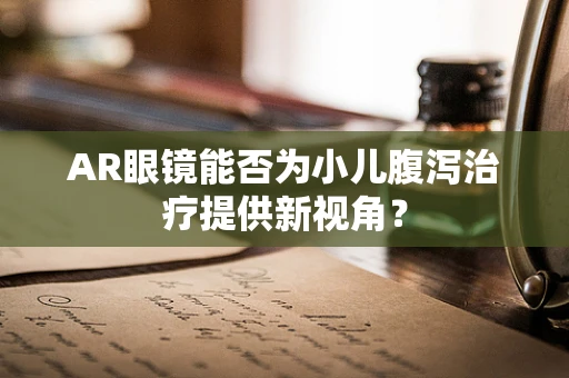 AR眼镜能否为小儿腹泻治疗提供新视角？