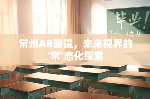 常州AR眼镜，未来视界的‘常’态化探索