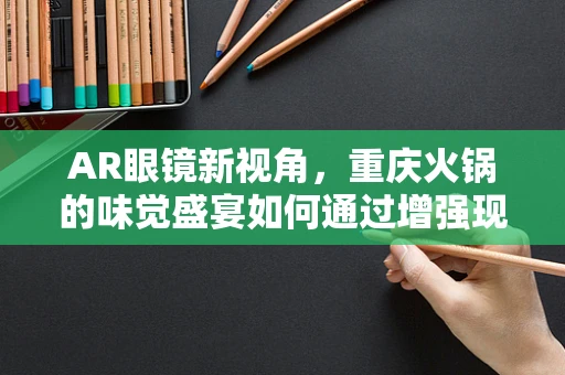 AR眼镜新视角，重庆火锅的味觉盛宴如何通过增强现实技术更上一层楼？