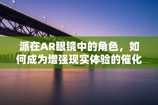 派在AR眼镜中的角色，如何成为增强现实体验的催化剂？