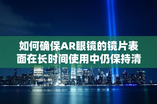 如何确保AR眼镜的镜片表面在长时间使用中仍保持清晰无损？