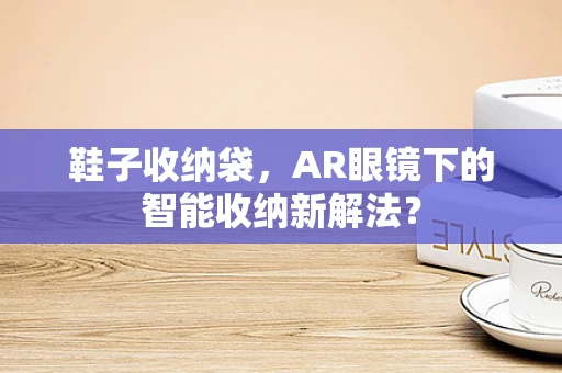鞋子收纳袋，AR眼镜下的智能收纳新解法？