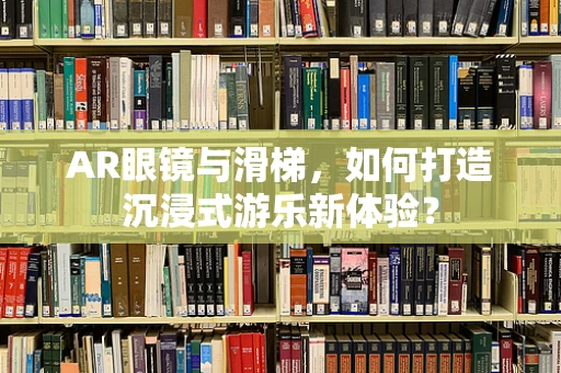 AR眼镜与滑梯，如何打造沉浸式游乐新体验？