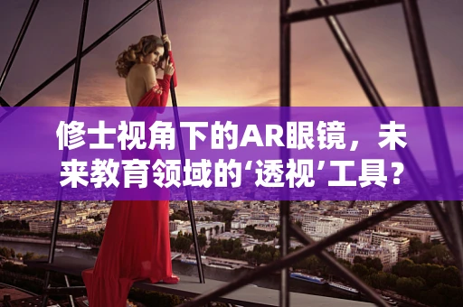 修士视角下的AR眼镜，未来教育领域的‘透视’工具？