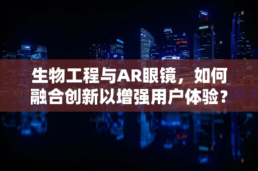 生物工程与AR眼镜，如何融合创新以增强用户体验？