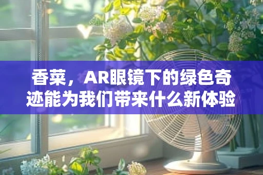 香菜，AR眼镜下的绿色奇迹能为我们带来什么新体验？