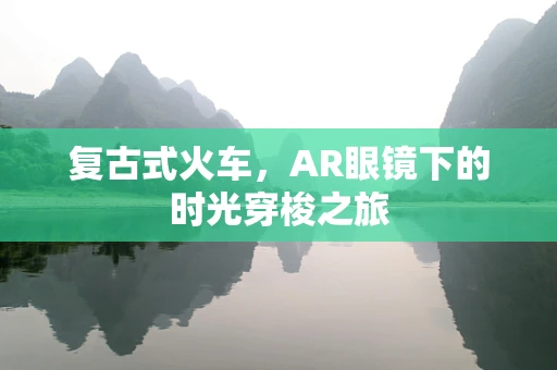 复古式火车，AR眼镜下的时光穿梭之旅
