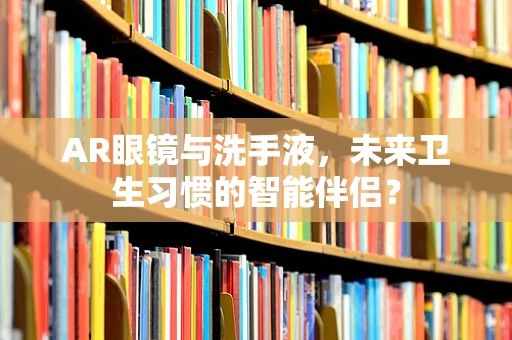 AR眼镜与洗手液，未来卫生习惯的智能伴侣？