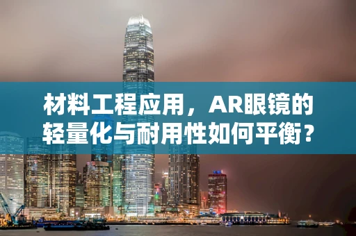 材料工程应用，AR眼镜的轻量化与耐用性如何平衡？