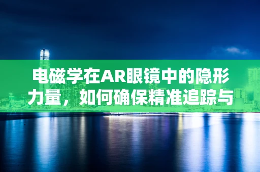 电磁学在AR眼镜中的隐形力量，如何确保精准追踪与稳定显示？