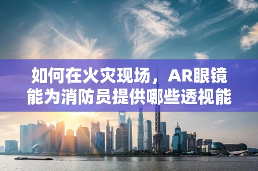 如何在火灾现场，AR眼镜能为消防员提供哪些透视能力？