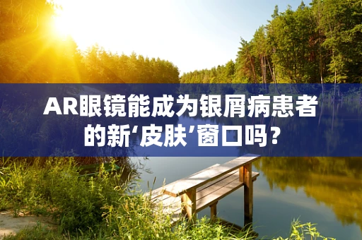 AR眼镜能成为银屑病患者的新‘皮肤’窗口吗？