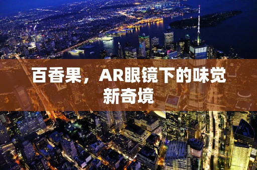 百香果，AR眼镜下的味觉新奇境