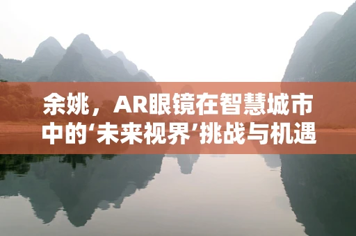 余姚，AR眼镜在智慧城市中的‘未来视界’挑战与机遇？
