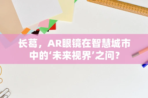 长葛，AR眼镜在智慧城市中的‘未来视界’之问？