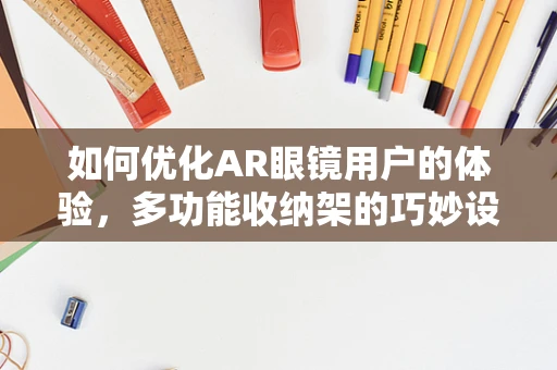 如何优化AR眼镜用户的体验，多功能收纳架的巧妙设计？