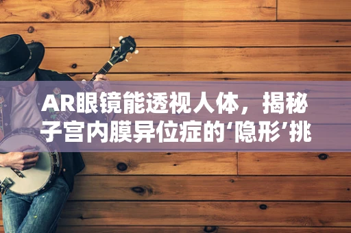 AR眼镜能透视人体，揭秘子宫内膜异位症的‘隐形’挑战吗？