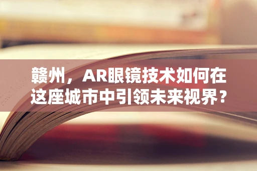 赣州，AR眼镜技术如何在这座城市中引领未来视界？