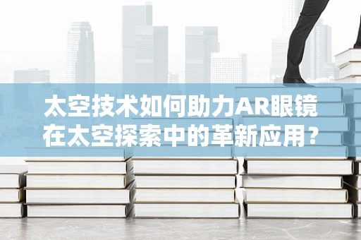 太空技术如何助力AR眼镜在太空探索中的革新应用？