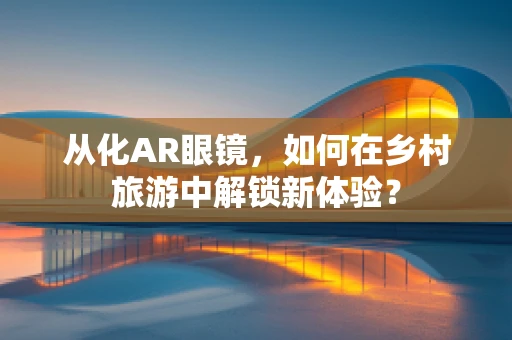 从化AR眼镜，如何在乡村旅游中解锁新体验？