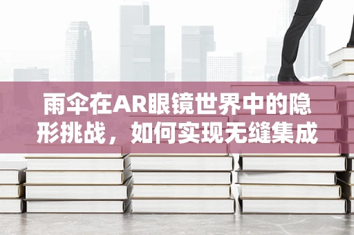 雨伞在AR眼镜世界中的隐形挑战，如何实现无缝集成？