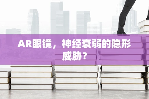 AR眼镜，神经衰弱的隐形威胁？