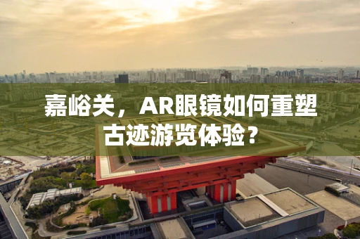 嘉峪关，AR眼镜如何重塑古迹游览体验？