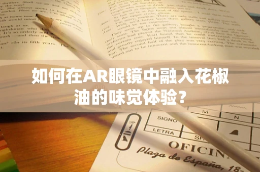 如何在AR眼镜中融入花椒油的味觉体验？