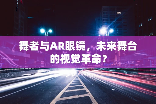 舞者与AR眼镜，未来舞台的视觉革命？